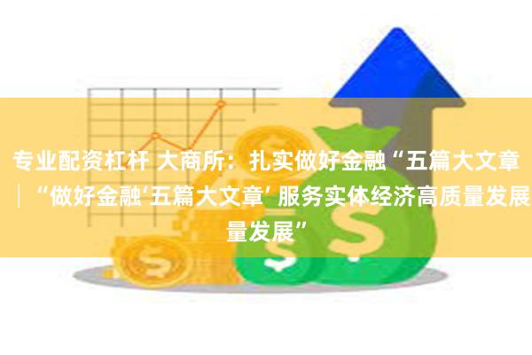 专业配资杠杆 大商所：扎实做好金融“五篇大文章”│“做好金融‘五篇大文章’ 服务实体经济高质量发展”