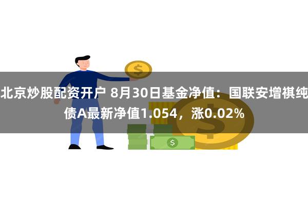 北京炒股配资开户 8月30日基金净值：国联安增祺纯债A最新净值1.054，涨0.02%