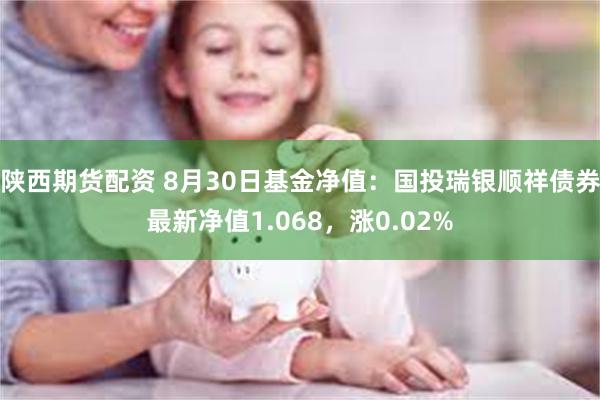 陕西期货配资 8月30日基金净值：国投瑞银顺祥债券最新净值1.068，涨0.02%