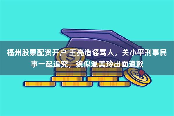 福州股票配资开户 王亮造谣骂人，关小平刑事民事一起追究，貌似温美玲出面道歉