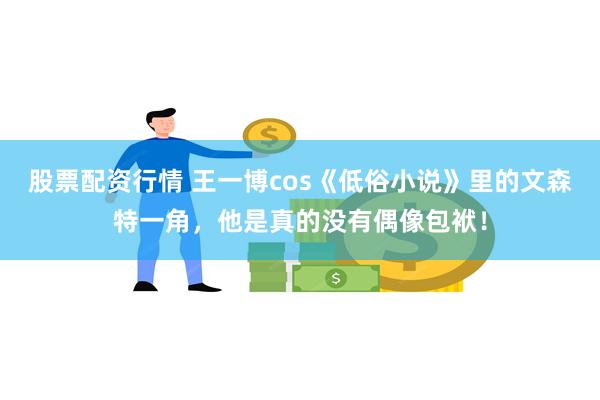 股票配资行情 王一博cos《低俗小说》里的文森特一角，他是真的没有偶像包袱！