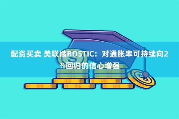 配资买卖 美联储BOSTIC：对通胀率可持续向2%回归的信心增强