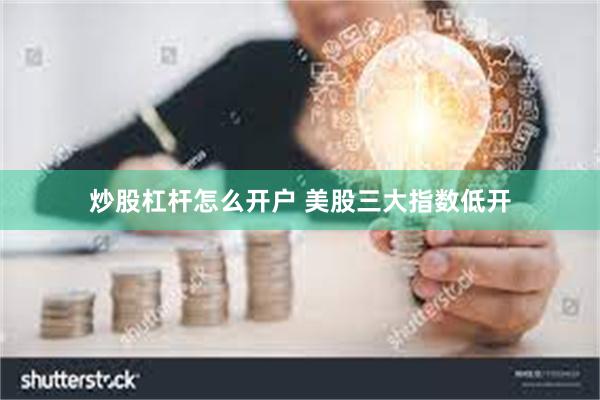 炒股杠杆怎么开户 美股三大指数低开