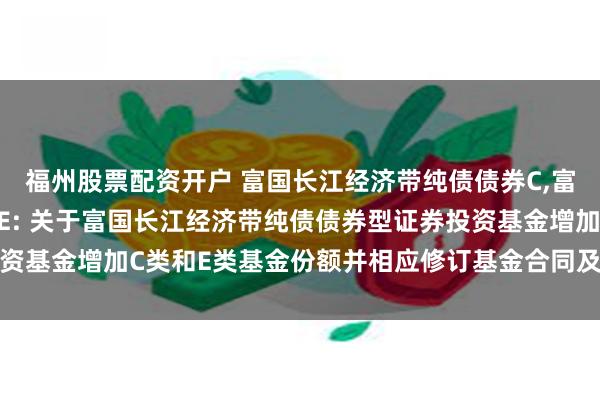 福州股票配资开户 富国长江经济带纯债债券C,富国长江经济带纯债债券E: 关于富国长江经济带纯债债券型证券投资基金增加C类和E类基金份额并相应修订基金合同及托管协议的公告