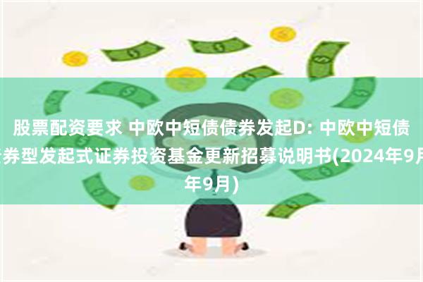 股票配资要求 中欧中短债债券发起D: 中欧中短债债券型发起式证券投资基金更新招募说明书(2024年9月)