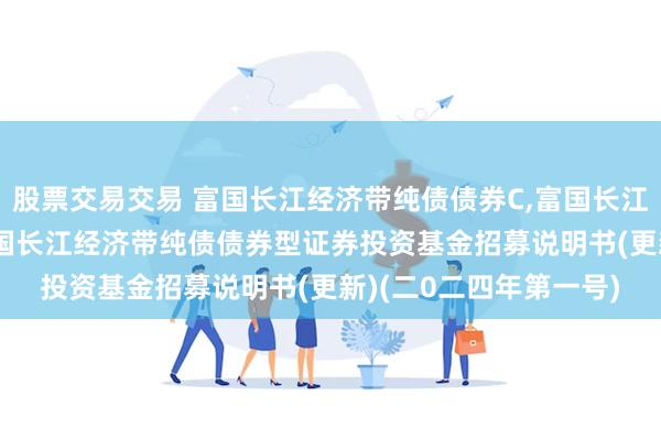 股票交易交易 富国长江经济带纯债债券C,富国长江经济带纯债债券E: 富国长江经济带纯债债券型证券投资基金招募说明书(更新)(二0二四年第一号)