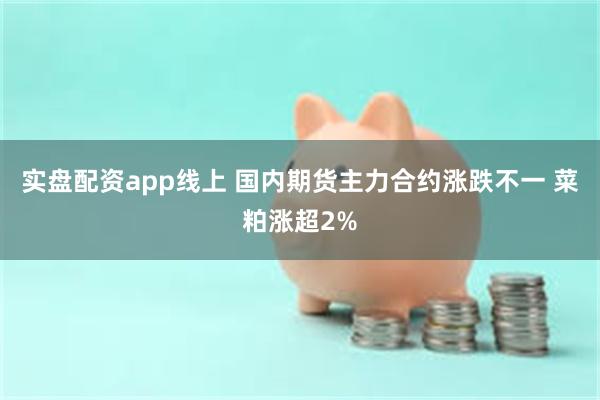 实盘配资app线上 国内期货主力合约涨跌不一 菜粕涨超2%