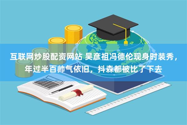 互联网炒股配资网站 吴彦祖冯德伦现身时装秀，年过半百帅气依旧，抖森都被比了下去