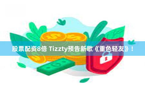 股票配资8倍 Tizzty预告新歌《重色轻友》！