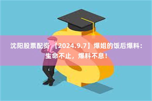 沈阳股票配资 【2024.9.7】爆姐的饭后爆料：生命不止，爆料不息！