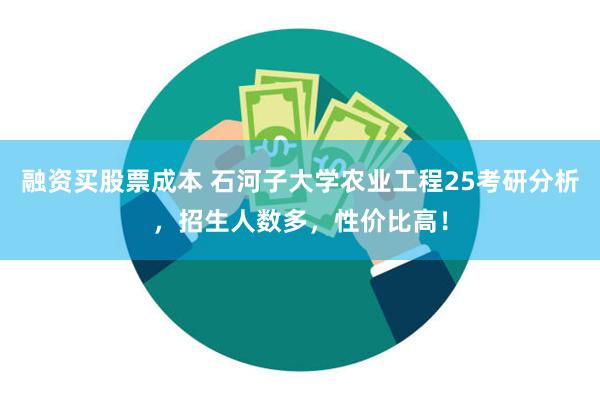 融资买股票成本 石河子大学农业工程25考研分析，招生人数多，性价比高！