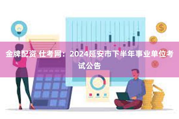 金牌配资 仕考网：2024延安市下半年事业单位考试公告