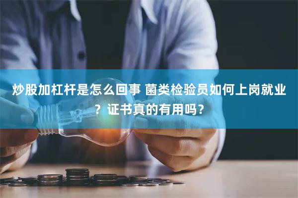 炒股加杠杆是怎么回事 菌类检验员如何上岗就业？证书真的有用吗？