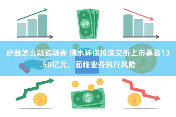 炒股怎么融资融券 佛水环保拟深交所上市募资13.50亿元，面临业务执行风险