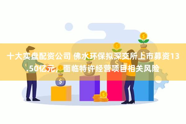 十大实盘配资公司 佛水环保拟深交所上市募资13.50亿元，面临特许经营项目相关风险