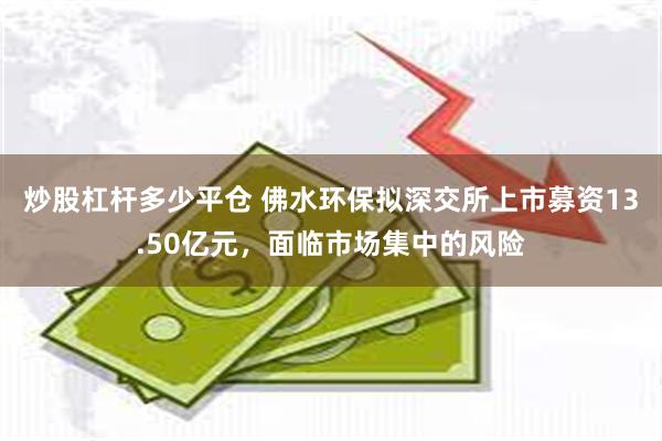 炒股杠杆多少平仓 佛水环保拟深交所上市募资13.50亿元，面临市场集中的风险