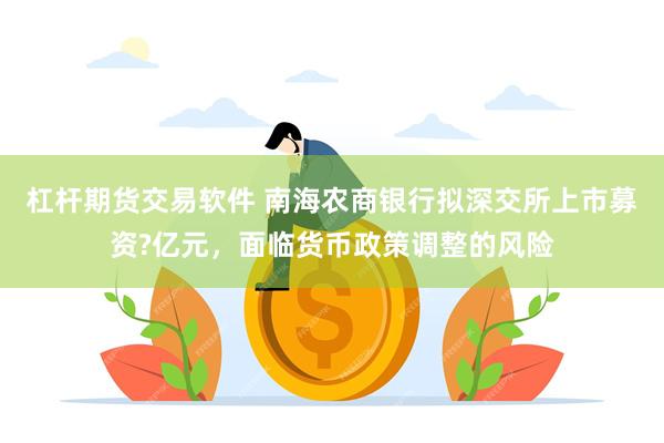 杠杆期货交易软件 南海农商银行拟深交所上市募资?亿元，面临货币政策调整的风险