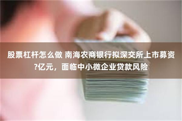 股票杠杆怎么做 南海农商银行拟深交所上市募资?亿元，面临中小微企业贷款风险