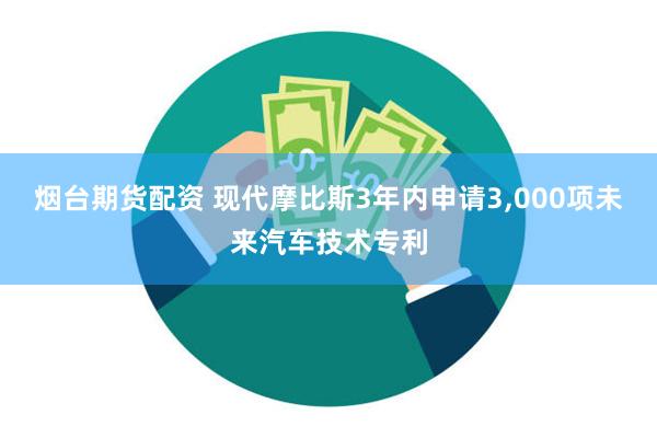 烟台期货配资 现代摩比斯3年内申请3,000项未来汽车技术专利