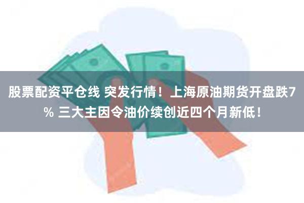 股票配资平仓线 突发行情！上海原油期货开盘跌7% 三大主因令油价续创近四个月新低！