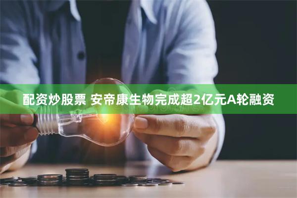 配资炒股票 安帝康生物完成超2亿元A轮融资