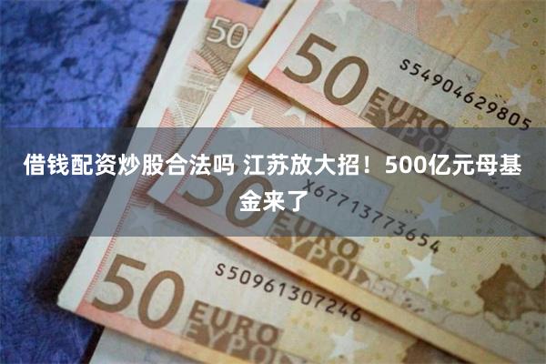 借钱配资炒股合法吗 江苏放大招！500亿元母基金来了