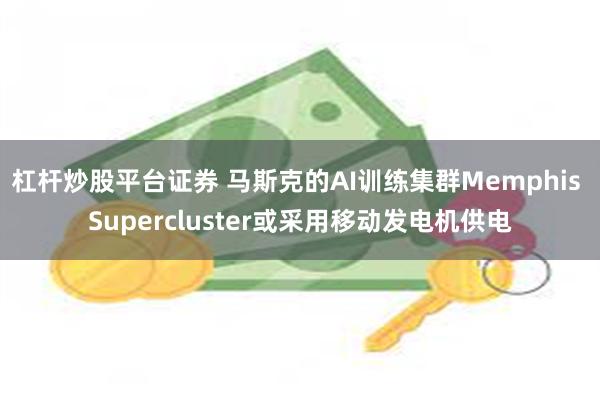 杠杆炒股平台证券 马斯克的AI训练集群Memphis Supercluster或采用移动发电机供电