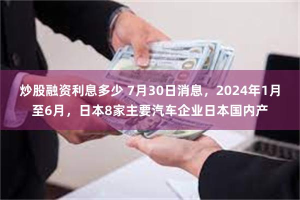 炒股融资利息多少 7月30日消息，2024年1月至6月，日本8家主要汽车企业日本国内产