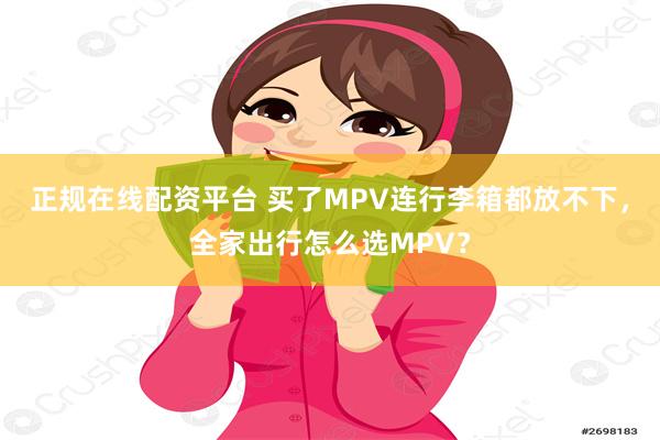 正规在线配资平台 买了MPV连行李箱都放不下，全家出行怎么选MPV？