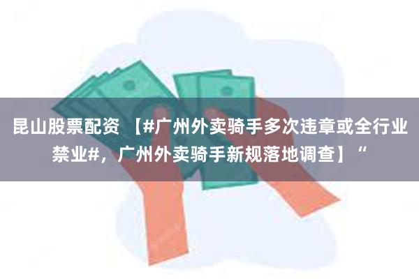 昆山股票配资 【#广州外卖骑手多次违章或全行业禁业#，广州外卖骑手新规落地调查】“