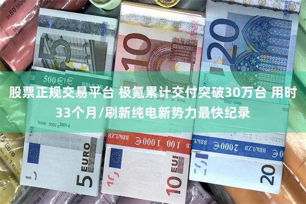 股票正规交易平台 极氪累计交付突破30万台 用时33个月/刷新纯电新势力最快纪录