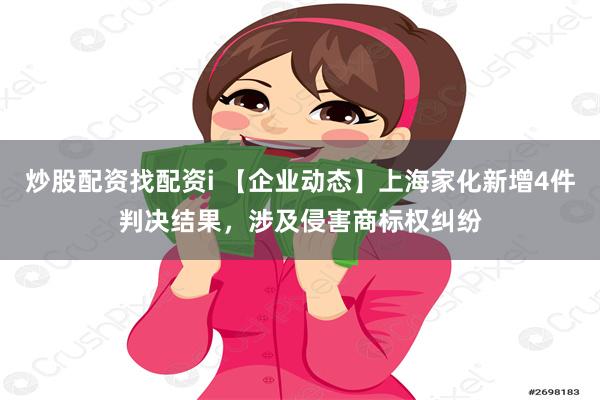 炒股配资找配资i 【企业动态】上海家化新增4件判决结果，涉及侵害商标权纠纷