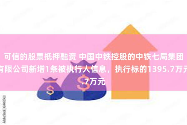 可信的股票抵押融资 中国中铁控股的中铁七局集团有限公司新增1条被执行人信息，执行标的1395.7万元