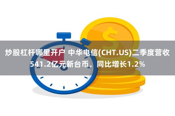 炒股杠杆哪里开户 中华电信(CHT.US)二季度营收541.2亿元新台币，同比增长1.2%