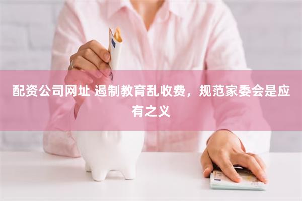 配资公司网址 遏制教育乱收费，规范家委会是应有之义