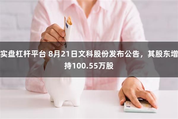 实盘杠杆平台 8月21日文科股份发布公告，其股东增持100.55万股