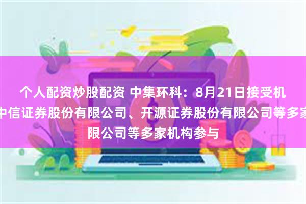 个人配资炒股配资 中集环科：8月21日接受机构调研，中信证券股份有限公司、开源证券股份有限公司等多家机构参与