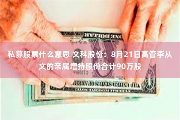 私募股票什么意思 文科股份：8月21日高管李从文的亲属增持股份合计90万股