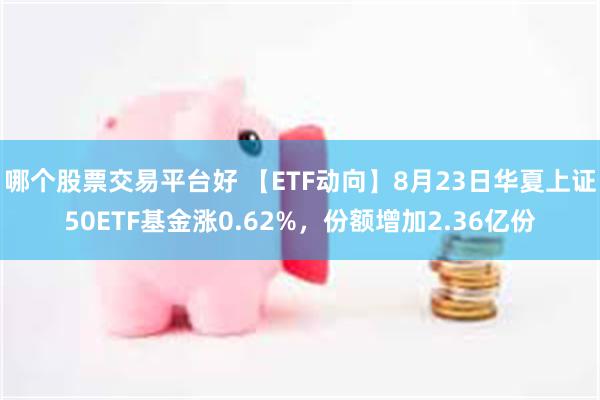 哪个股票交易平台好 【ETF动向】8月23日华夏上证50ETF基金涨0.62%，份额增加2.36亿份