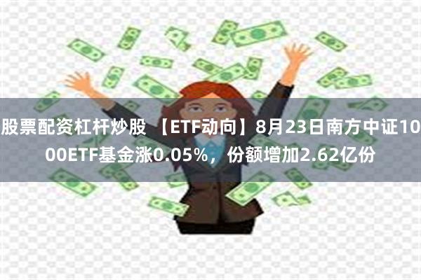 股票配资杠杆炒股 【ETF动向】8月23日南方中证1000ETF基金涨0.05%，份额增加2.62亿份