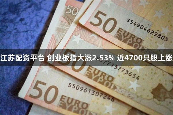 江苏配资平台 创业板指大涨2.53% 近4700只股上涨