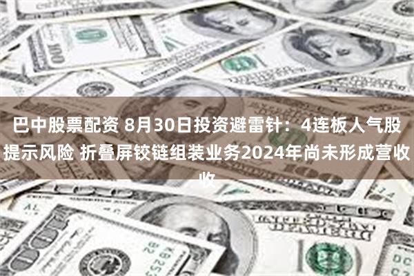 巴中股票配资 8月30日投资避雷针：4连板人气股提示风险 折叠屏铰链组装业务2024年尚未形成营收