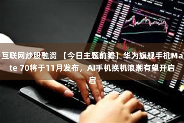 互联网炒股融资 【今日主题前瞻】华为旗舰手机Mate 70将于11月发布，AI手机换机浪潮有望开启