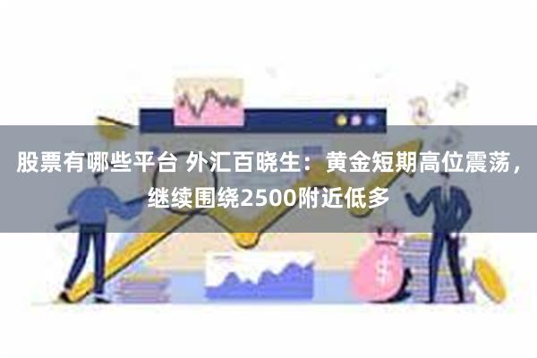 股票有哪些平台 外汇百晓生：黄金短期高位震荡，继续围绕2500附近低多