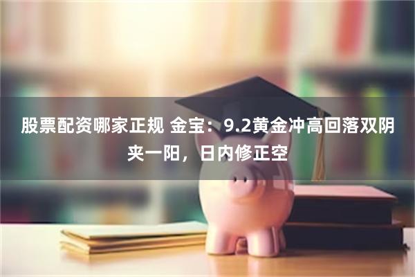 股票配资哪家正规 金宝：9.2黄金冲高回落双阴夹一阳，日内修正空