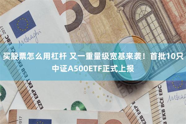 买股票怎么用杠杆 又一重量级宽基来袭！首批10只中证A500ETF正式上报