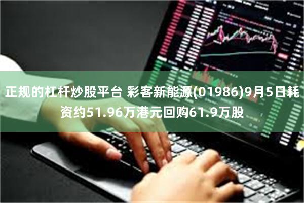 正规的杠杆炒股平台 彩客新能源(01986)9月5日耗资约51.96万港元回购61.9万股