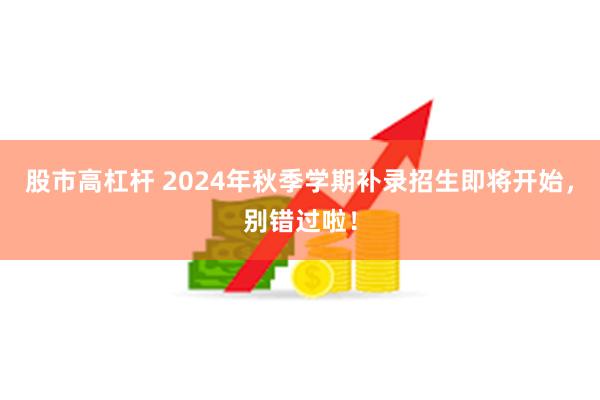 股市高杠杆 2024年秋季学期补录招生即将开始，别错过啦！