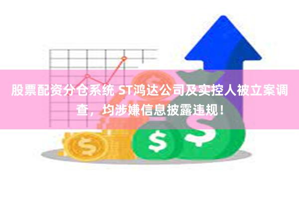 股票配资分仓系统 ST鸿达公司及实控人被立案调查，均涉嫌信息披露违规！