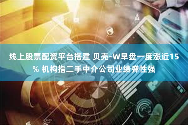 线上股票配资平台搭建 贝壳-W早盘一度涨近15% 机构指二手中介公司业绩弹性强